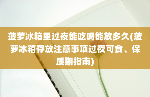 菠萝冰箱里过夜能吃吗能放多久(菠萝冰箱存放注意事项过夜可食、保质期指南)