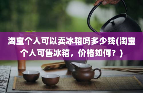 淘宝个人可以卖冰箱吗多少钱(淘宝个人可售冰箱，价格如何？)