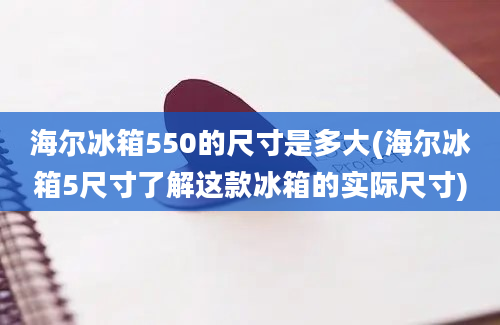 海尔冰箱550的尺寸是多大(海尔冰箱5尺寸了解这款冰箱的实际尺寸)