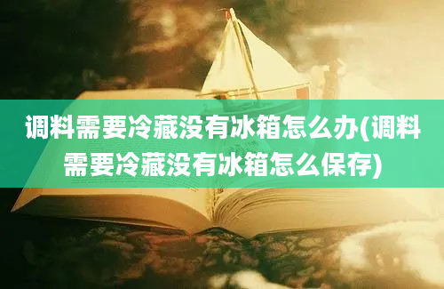 调料需要冷藏没有冰箱怎么办(调料需要冷藏没有冰箱怎么保存)