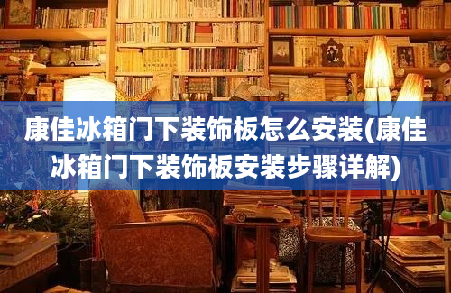 康佳冰箱门下装饰板怎么安装(康佳冰箱门下装饰板安装步骤详解)