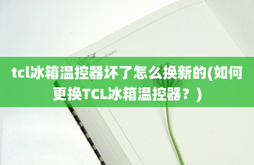 tcl冰箱温控器坏了怎么换新的(如何更换TCL冰箱温控器？)