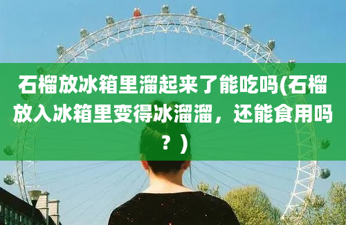 石榴放冰箱里溜起来了能吃吗(石榴放入冰箱里变得冰溜溜，还能食用吗？)