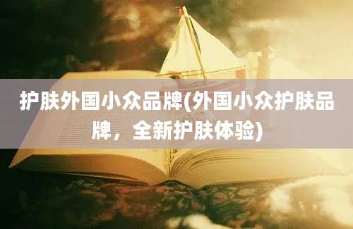 护肤外国小众品牌(外国小众护肤品牌，全新护肤体验)