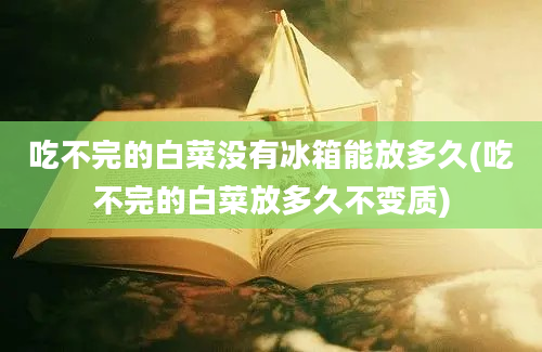 吃不完的白菜没有冰箱能放多久(吃不完的白菜放多久不变质)