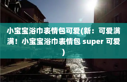 小宝宝浴巾表情包可爱(新：可爱满满！小宝宝浴巾表情包 super 可爱)