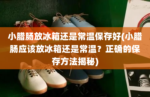 小腊肠放冰箱还是常温保存好(小腊肠应该放冰箱还是常温？正确的保存方法揭秘)