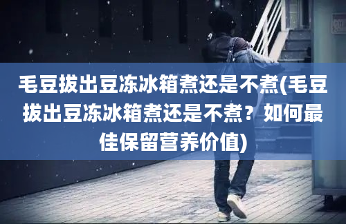 毛豆拔出豆冻冰箱煮还是不煮(毛豆拔出豆冻冰箱煮还是不煮？如何最佳保留营养价值)