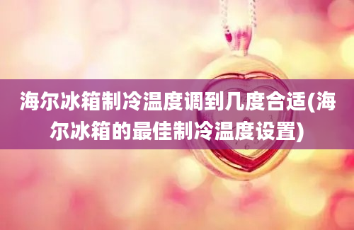 海尔冰箱制冷温度调到几度合适(海尔冰箱的最佳制冷温度设置)