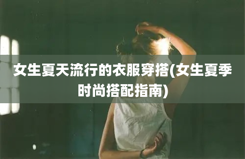 女生夏天流行的衣服穿搭(女生夏季时尚搭配指南)