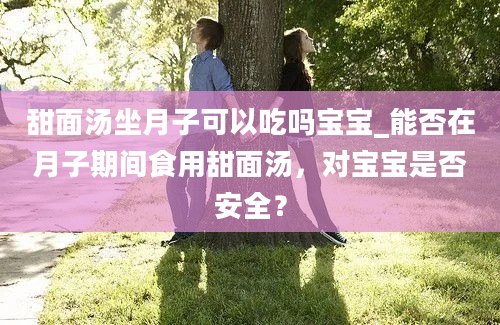 甜面汤坐月子可以吃吗宝宝_能否在月子期间食用甜面汤，对宝宝是否安全？