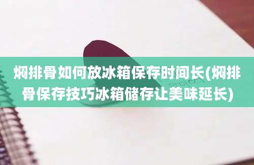 焖排骨如何放冰箱保存时间长(焖排骨保存技巧冰箱储存让美味延长)