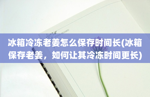 冰箱冷冻老姜怎么保存时间长(冰箱保存老姜，如何让其冷冻时间更长)