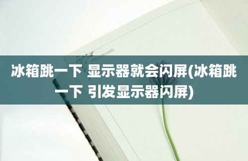 冰箱跳一下 显示器就会闪屏(冰箱跳一下 引发显示器闪屏)