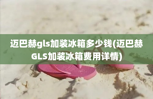 迈巴赫gls加装冰箱多少钱(迈巴赫GLS加装冰箱费用详情)