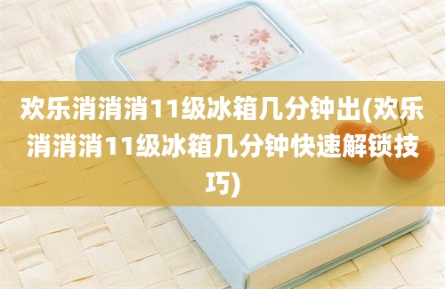 欢乐消消消11级冰箱几分钟出(欢乐消消消11级冰箱几分钟快速解锁技巧)