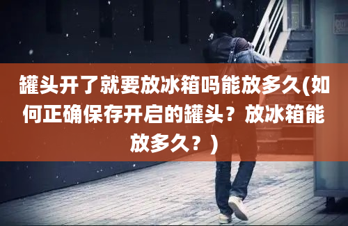 罐头开了就要放冰箱吗能放多久(如何正确保存开启的罐头？放冰箱能放多久？)