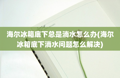 海尔冰箱底下总是淌水怎么办(海尔冰箱底下淌水问题怎么解决)