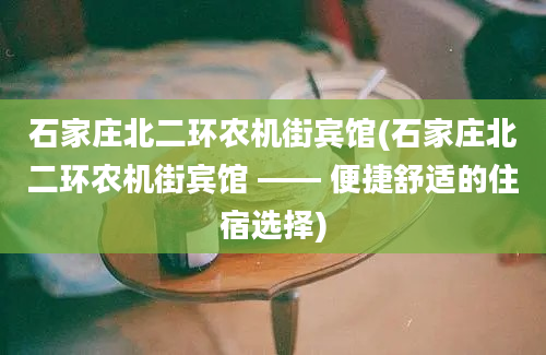 石家庄北二环农机街宾馆(石家庄北二环农机街宾馆 —— 便捷舒适的住宿选择)