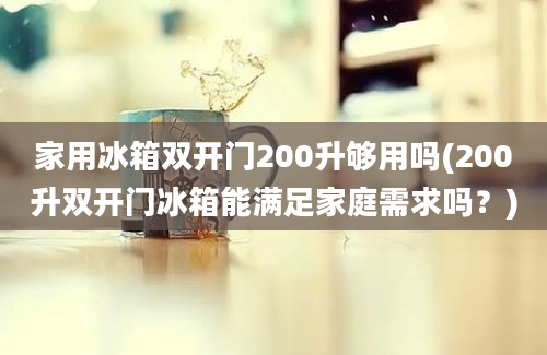 家用冰箱双开门200升够用吗(200升双开门冰箱能满足家庭需求吗？)