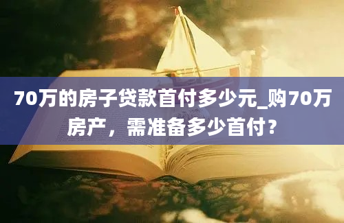 70万的房子贷款首付多少元_购70万房产，需准备多少首付？