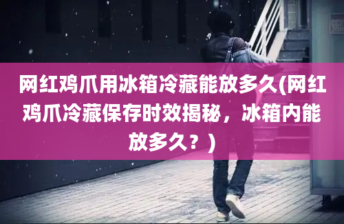 网红鸡爪用冰箱冷藏能放多久(网红鸡爪冷藏保存时效揭秘，冰箱内能放多久？)