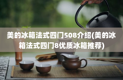 美的冰箱法式四门508介绍(美的冰箱法式四门8优质冰箱推荐)