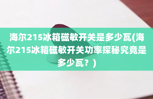 海尔215冰箱磁敏开关是多少瓦(海尔215冰箱磁敏开关功率探秘究竟是多少瓦？)