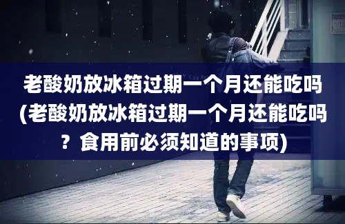 老酸奶放冰箱过期一个月还能吃吗(老酸奶放冰箱过期一个月还能吃吗？食用前必须知道的事项)