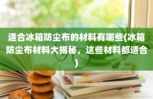 适合冰箱防尘布的材料有哪些(冰箱防尘布材料大揭秘，这些材料都适合)