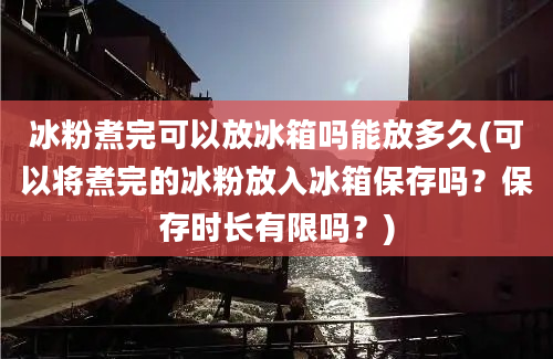 冰粉煮完可以放冰箱吗能放多久(可以将煮完的冰粉放入冰箱保存吗？保存时长有限吗？)