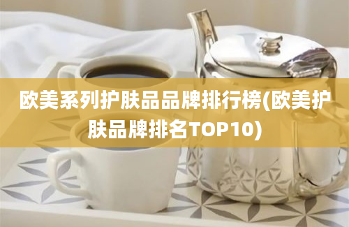 欧美系列护肤品品牌排行榜(欧美护肤品牌排名TOP10)