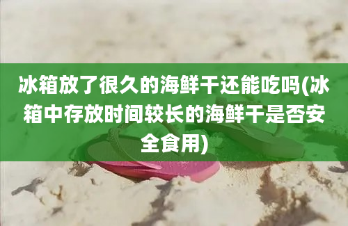 冰箱放了很久的海鲜干还能吃吗(冰箱中存放时间较长的海鲜干是否安全食用)