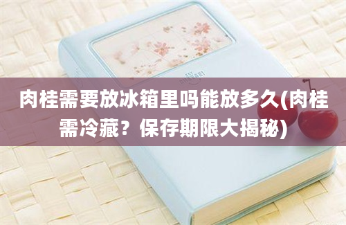 肉桂需要放冰箱里吗能放多久(肉桂需冷藏？保存期限大揭秘)