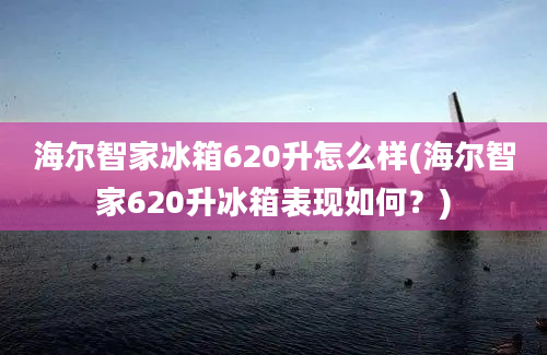 海尔智家冰箱620升怎么样(海尔智家620升冰箱表现如何？)