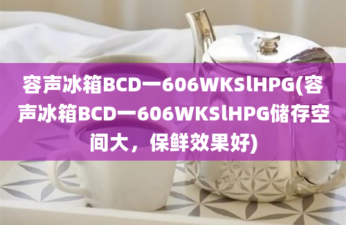 容声冰箱BCD一606WKSlHPG(容声冰箱BCD一606WKSlHPG储存空间大，保鲜效果好)