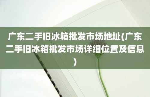 广东二手旧冰箱批发市场地址(广东二手旧冰箱批发市场详细位置及信息)