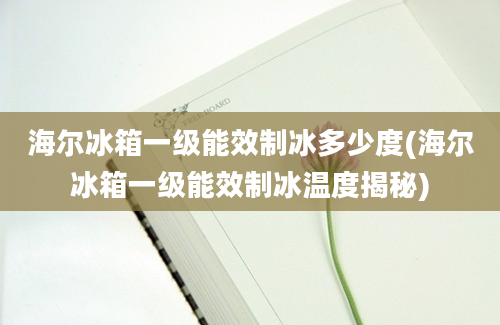 海尔冰箱一级能效制冰多少度(海尔冰箱一级能效制冰温度揭秘)