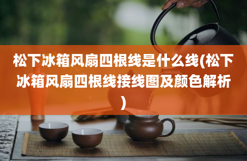 松下冰箱风扇四根线是什么线(松下冰箱风扇四根线接线图及颜色解析)