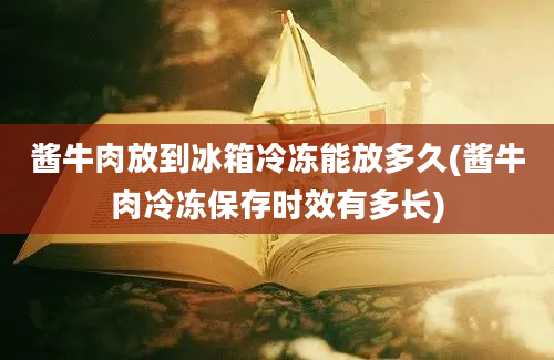 酱牛肉放到冰箱冷冻能放多久(酱牛肉冷冻保存时效有多长)