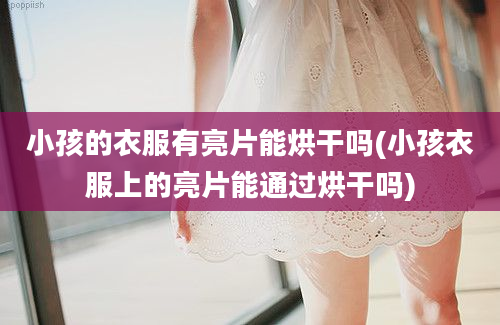 小孩的衣服有亮片能烘干吗(小孩衣服上的亮片能通过烘干吗)