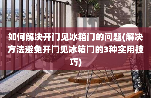 如何解决开门见冰箱门的问题(解决方法避免开门见冰箱门的3种实用技巧)