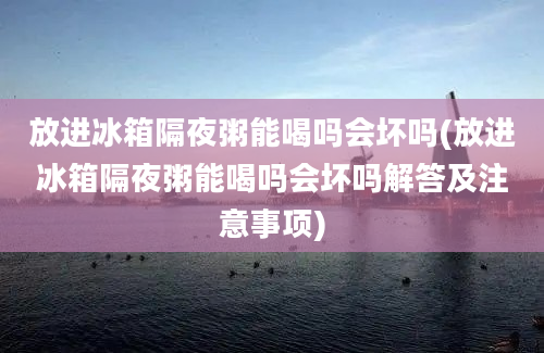 放进冰箱隔夜粥能喝吗会坏吗(放进冰箱隔夜粥能喝吗会坏吗解答及注意事项)