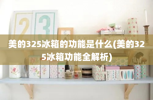 美的325冰箱的功能是什么(美的325冰箱功能全解析)