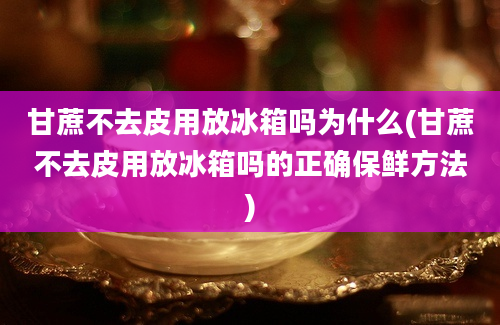 甘蔗不去皮用放冰箱吗为什么(甘蔗不去皮用放冰箱吗的正确保鲜方法)