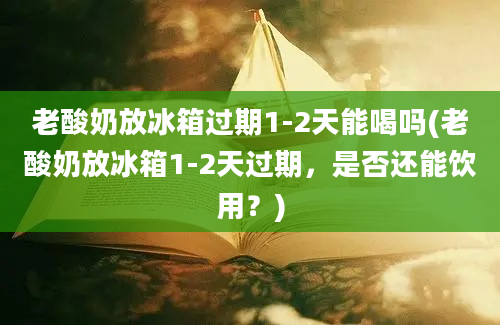 老酸奶放冰箱过期1-2天能喝吗(老酸奶放冰箱1-2天过期，是否还能饮用？)