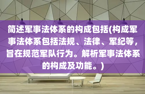 简述军事法体系的构成包括(构成军事法体系包括法规、法律、军纪等，旨在规范军队行为。解析军事法体系的构成及功能。)