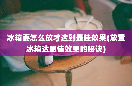 冰箱要怎么放才达到最佳效果(放置冰箱达最佳效果的秘诀)