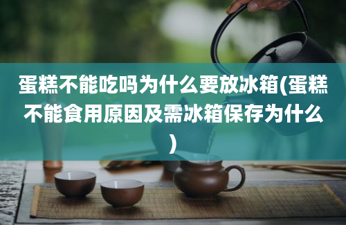 蛋糕不能吃吗为什么要放冰箱(蛋糕不能食用原因及需冰箱保存为什么)