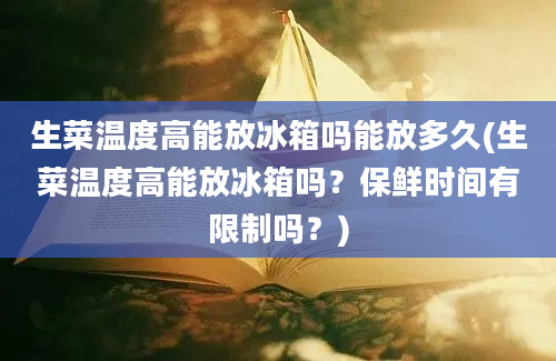 生菜温度高能放冰箱吗能放多久(生菜温度高能放冰箱吗？保鲜时间有限制吗？)